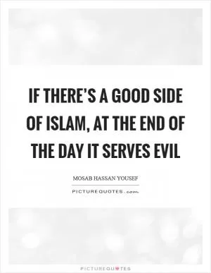 If there’s a good side of Islam, at the end of the day it serves evil Picture Quote #1