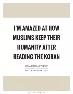 I’m amazed at how Muslims keep their humanity after reading the Koran Picture Quote #1