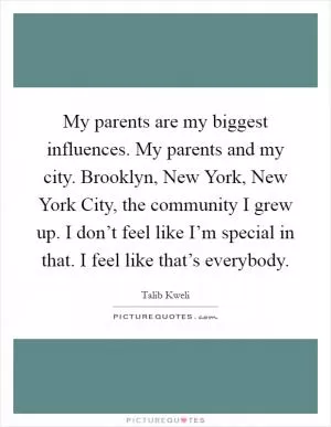 My parents are my biggest influences. My parents and my city. Brooklyn, New York, New York City, the community I grew up. I don’t feel like I’m special in that. I feel like that’s everybody Picture Quote #1