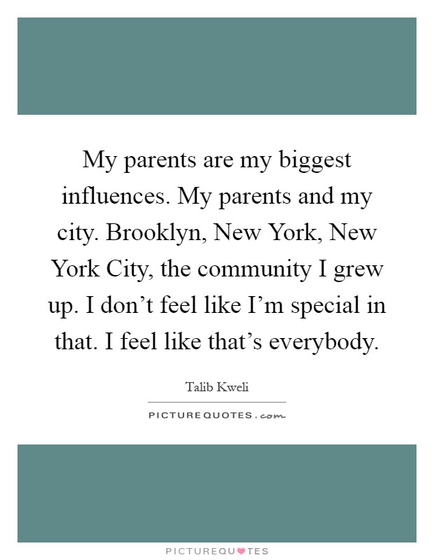My parents are my biggest influences. My parents and my city. Brooklyn, New York, New York City, the community I grew up. I don't feel like I'm special in that. I feel like that's everybody Picture Quote #1