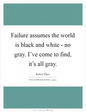 Failure assumes the world is black and white - no gray. I’ve come to find, it’s all gray Picture Quote #1