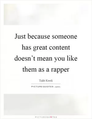 Just because someone has great content doesn’t mean you like them as a rapper Picture Quote #1