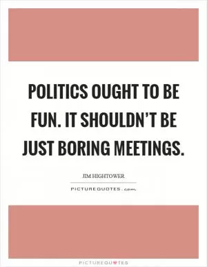 Politics ought to be fun. It shouldn’t be just boring meetings Picture Quote #1