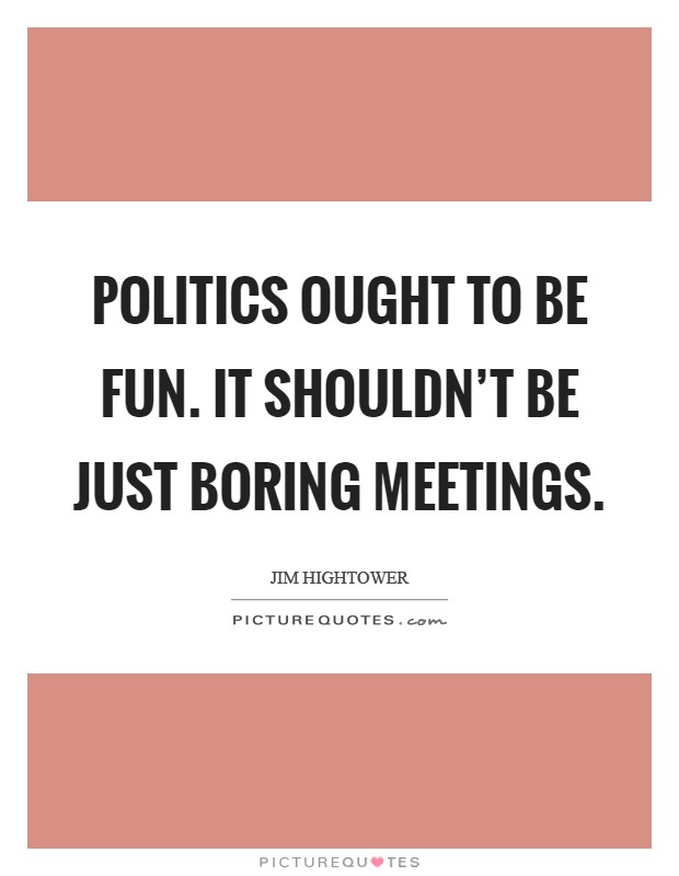 Politics ought to be fun. It shouldn't be just boring meetings Picture Quote #1