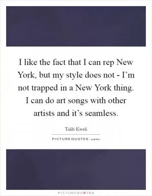 I like the fact that I can rep New York, but my style does not - I’m not trapped in a New York thing. I can do art songs with other artists and it’s seamless Picture Quote #1