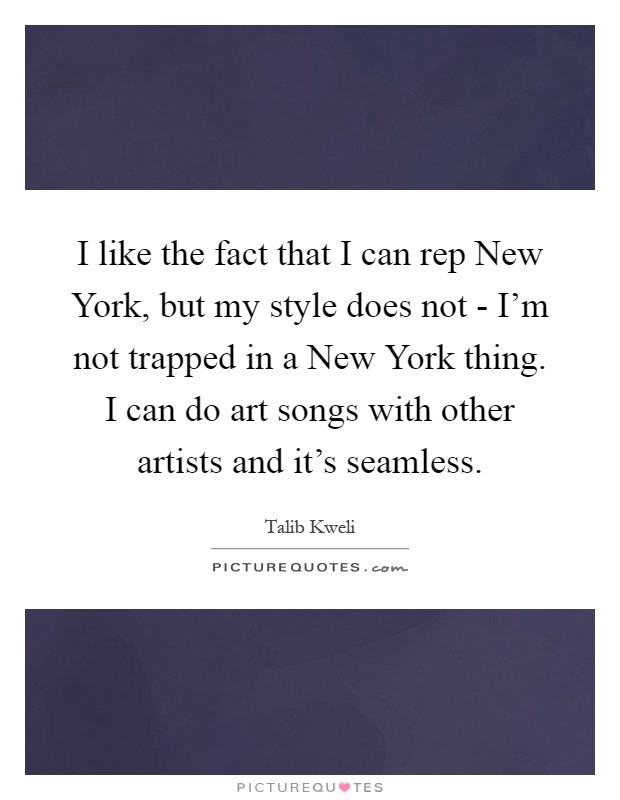I like the fact that I can rep New York, but my style does not - I'm not trapped in a New York thing. I can do art songs with other artists and it's seamless Picture Quote #1