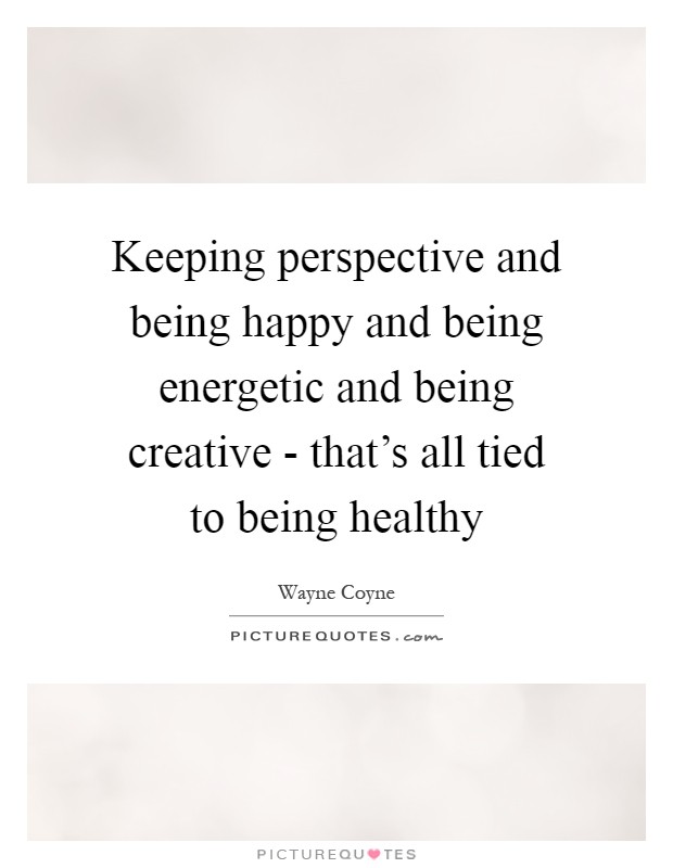 Keeping perspective and being happy and being energetic and being creative - that's all tied to being healthy Picture Quote #1