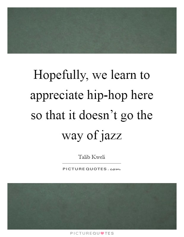 Hopefully, we learn to appreciate hip-hop here so that it doesn't go the way of jazz Picture Quote #1