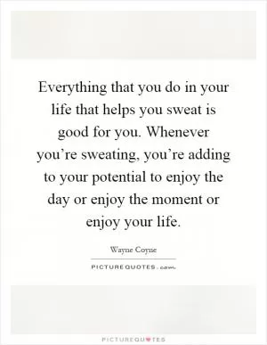 Everything that you do in your life that helps you sweat is good for you. Whenever you’re sweating, you’re adding to your potential to enjoy the day or enjoy the moment or enjoy your life Picture Quote #1
