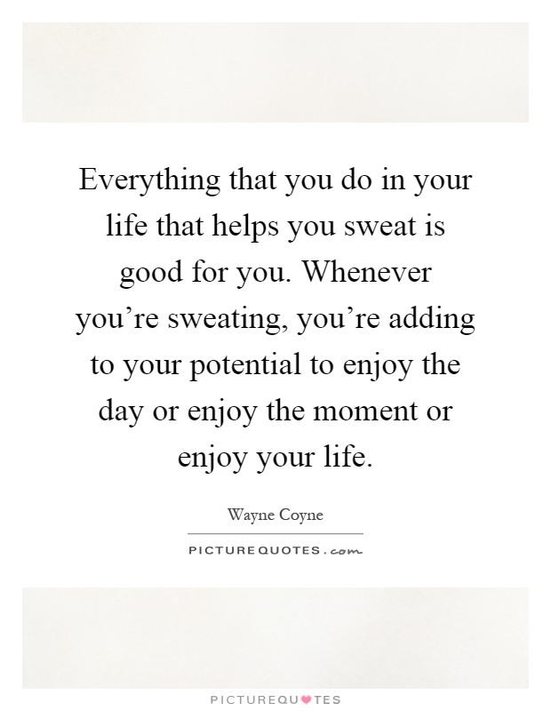 Everything that you do in your life that helps you sweat is good for you. Whenever you're sweating, you're adding to your potential to enjoy the day or enjoy the moment or enjoy your life Picture Quote #1