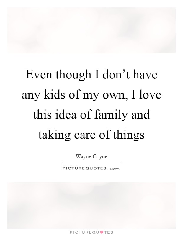 Even though I don't have any kids of my own, I love this idea of family and taking care of things Picture Quote #1