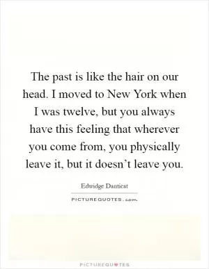 The past is like the hair on our head. I moved to New York when I was twelve, but you always have this feeling that wherever you come from, you physically leave it, but it doesn’t leave you Picture Quote #1