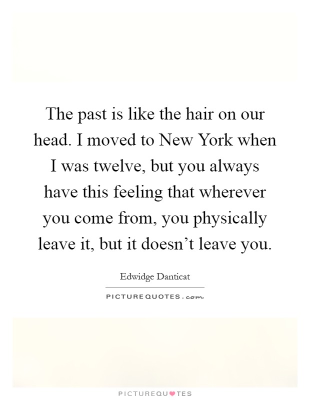 The past is like the hair on our head. I moved to New York when I was twelve, but you always have this feeling that wherever you come from, you physically leave it, but it doesn't leave you Picture Quote #1