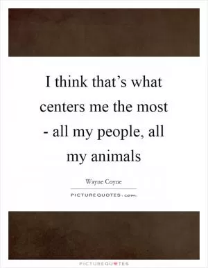 I think that’s what centers me the most - all my people, all my animals Picture Quote #1