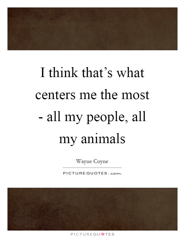I think that's what centers me the most - all my people, all my animals Picture Quote #1