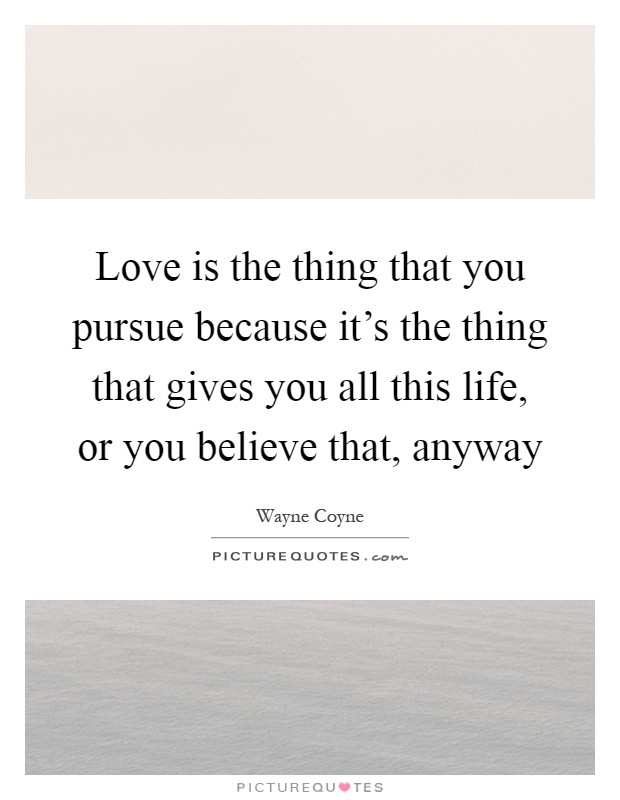 Love is the thing that you pursue because it's the thing that gives you all this life, or you believe that, anyway Picture Quote #1