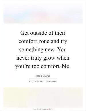 Get outside of their comfort zone and try something new. You never truly grow when you’re too comfortable Picture Quote #1