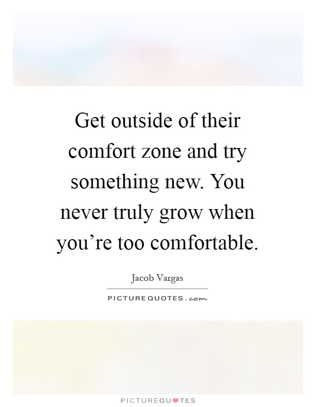 Get outside of their comfort zone and try something new. You never truly grow when you're too comfortable Picture Quote #1