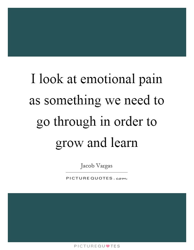 I look at emotional pain as something we need to go through in order to grow and learn Picture Quote #1