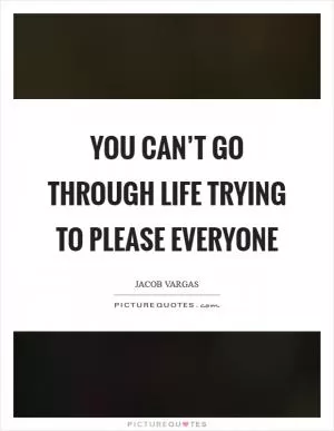 You can’t go through life trying to please everyone Picture Quote #1