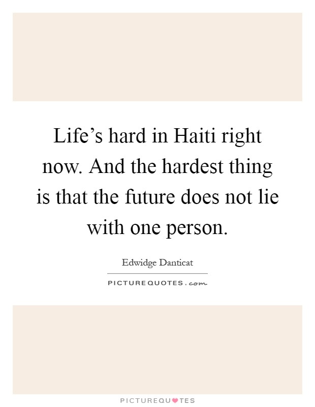 Life's hard in Haiti right now. And the hardest thing is that the future does not lie with one person Picture Quote #1