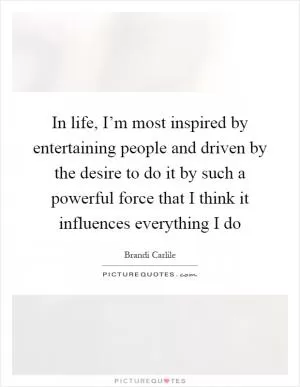 In life, I’m most inspired by entertaining people and driven by the desire to do it by such a powerful force that I think it influences everything I do Picture Quote #1