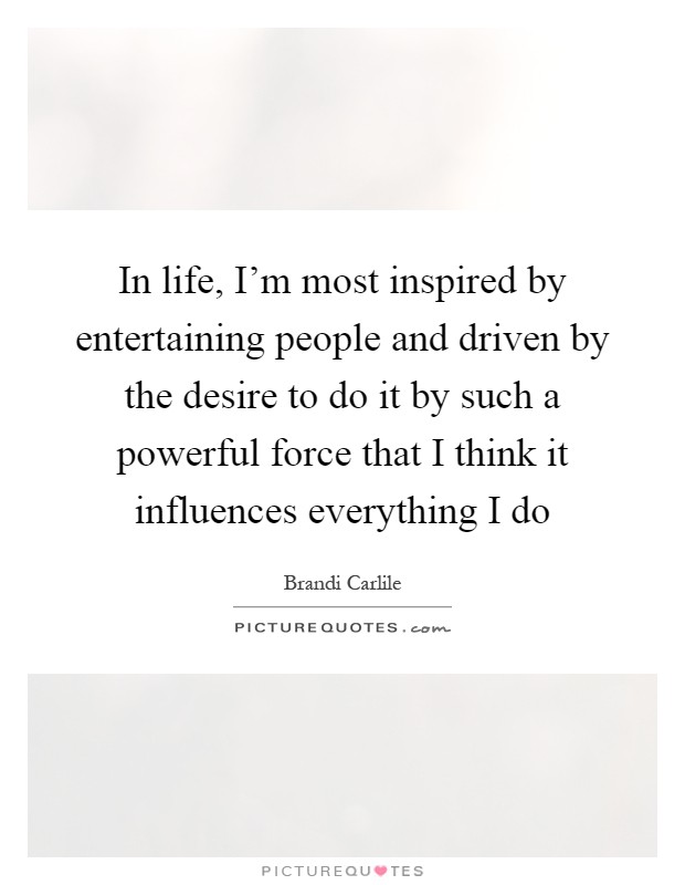 In life, I'm most inspired by entertaining people and driven by the desire to do it by such a powerful force that I think it influences everything I do Picture Quote #1