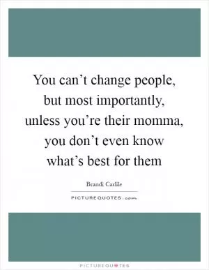 You can’t change people, but most importantly, unless you’re their momma, you don’t even know what’s best for them Picture Quote #1
