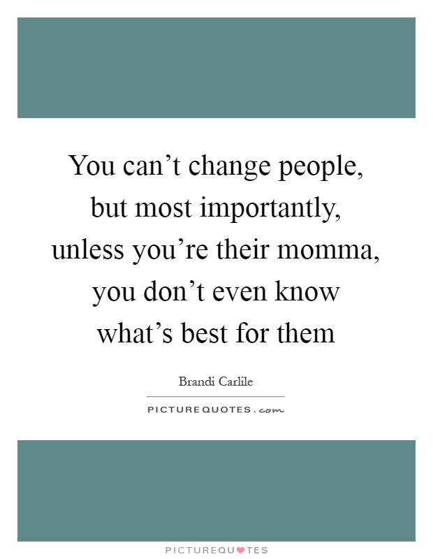 You can't change people, but most importantly, unless you're their momma, you don't even know what's best for them Picture Quote #1