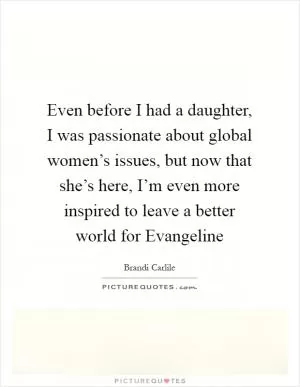 Even before I had a daughter, I was passionate about global women’s issues, but now that she’s here, I’m even more inspired to leave a better world for Evangeline Picture Quote #1