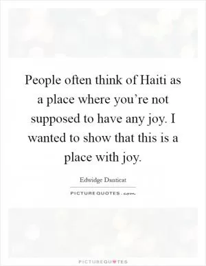 People often think of Haiti as a place where you’re not supposed to have any joy. I wanted to show that this is a place with joy Picture Quote #1
