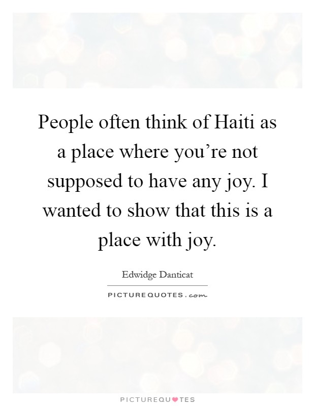 People often think of Haiti as a place where you're not supposed to have any joy. I wanted to show that this is a place with joy Picture Quote #1