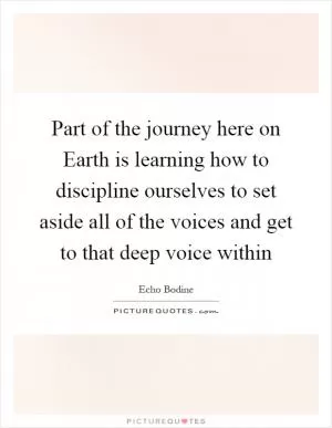 Part of the journey here on Earth is learning how to discipline ourselves to set aside all of the voices and get to that deep voice within Picture Quote #1