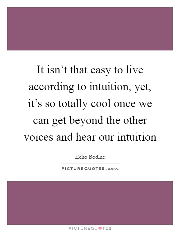 It isn't that easy to live according to intuition, yet, it's so totally cool once we can get beyond the other voices and hear our intuition Picture Quote #1