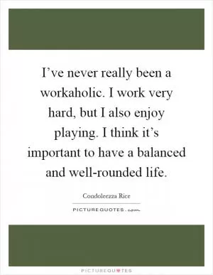 I’ve never really been a workaholic. I work very hard, but I also enjoy playing. I think it’s important to have a balanced and well-rounded life Picture Quote #1