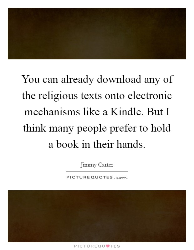 You can already download any of the religious texts onto electronic mechanisms like a Kindle. But I think many people prefer to hold a book in their hands Picture Quote #1