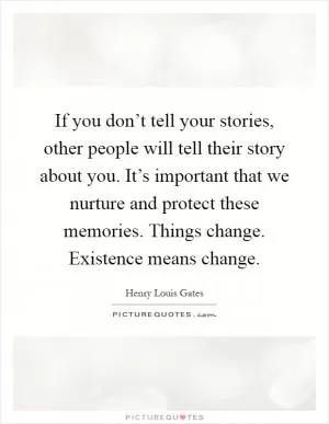 If you don’t tell your stories, other people will tell their story about you. It’s important that we nurture and protect these memories. Things change. Existence means change Picture Quote #1