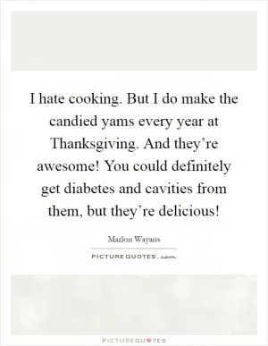 I hate cooking. But I do make the candied yams every year at Thanksgiving. And they’re awesome! You could definitely get diabetes and cavities from them, but they’re delicious! Picture Quote #1