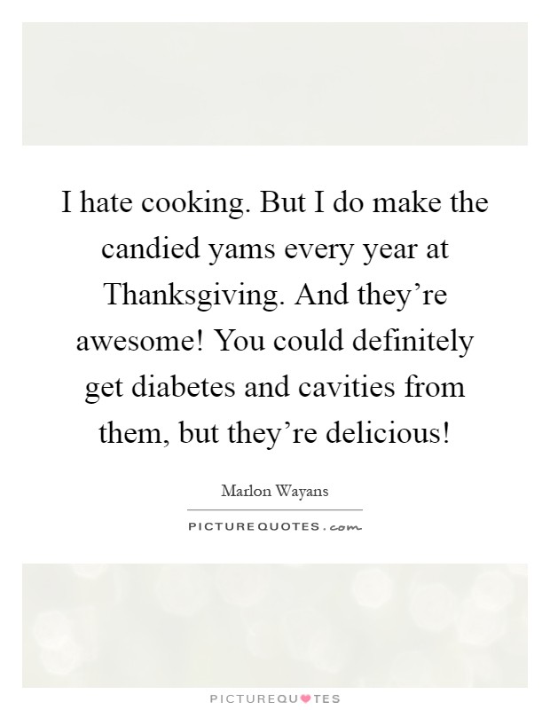 I hate cooking. But I do make the candied yams every year at Thanksgiving. And they're awesome! You could definitely get diabetes and cavities from them, but they're delicious! Picture Quote #1