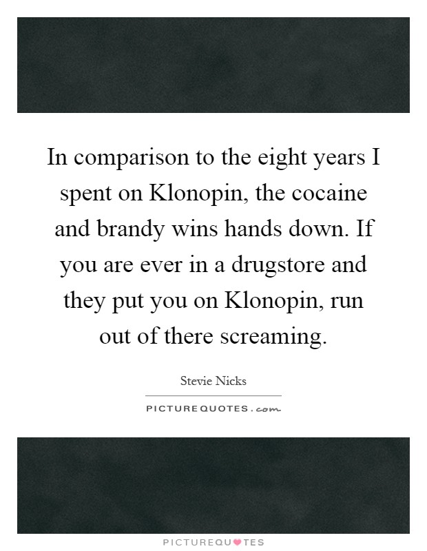 In comparison to the eight years I spent on Klonopin, the cocaine and brandy wins hands down. If you are ever in a drugstore and they put you on Klonopin, run out of there screaming Picture Quote #1