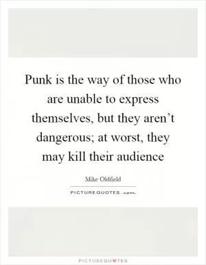 Punk is the way of those who are unable to express themselves, but they aren’t dangerous; at worst, they may kill their audience Picture Quote #1