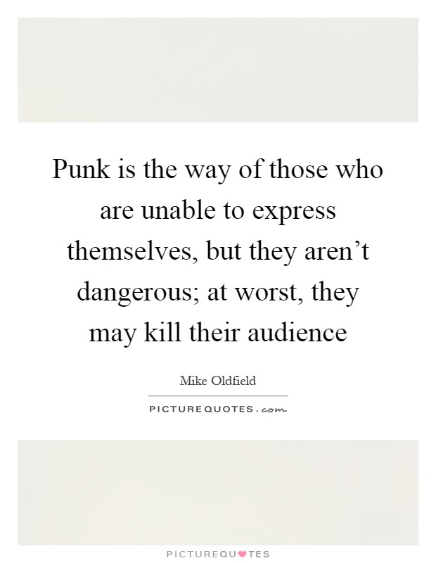 Punk is the way of those who are unable to express themselves, but they aren't dangerous; at worst, they may kill their audience Picture Quote #1