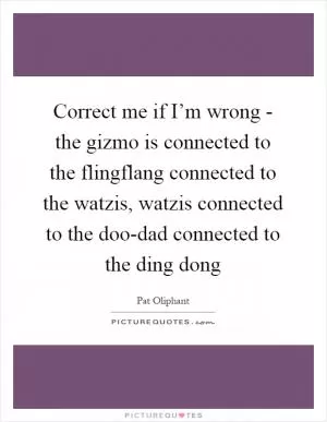 Correct me if I’m wrong - the gizmo is connected to the flingflang connected to the watzis, watzis connected to the doo-dad connected to the ding dong Picture Quote #1