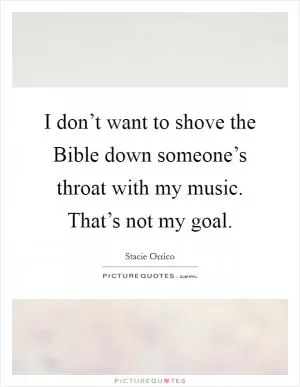 I don’t want to shove the Bible down someone’s throat with my music. That’s not my goal Picture Quote #1