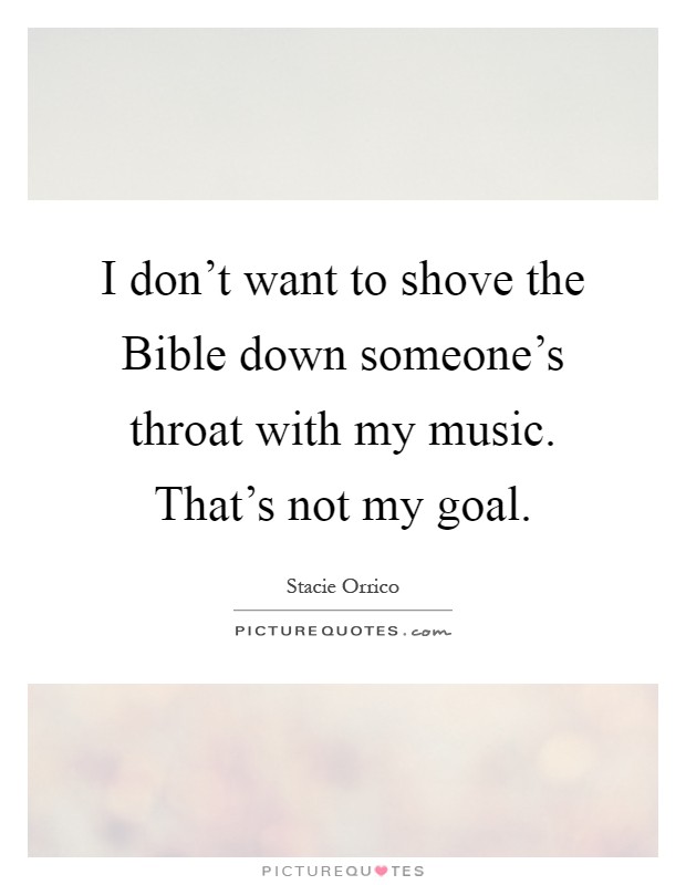 I don't want to shove the Bible down someone's throat with my music. That's not my goal Picture Quote #1