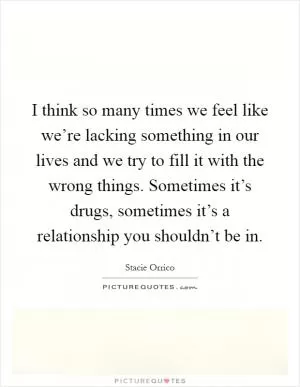 I think so many times we feel like we’re lacking something in our lives and we try to fill it with the wrong things. Sometimes it’s drugs, sometimes it’s a relationship you shouldn’t be in Picture Quote #1