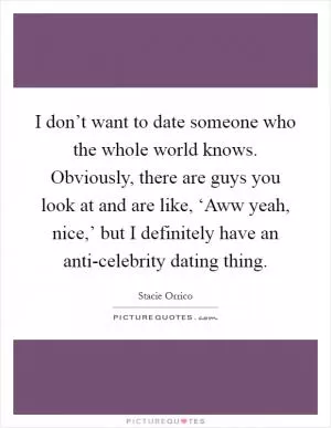 I don’t want to date someone who the whole world knows. Obviously, there are guys you look at and are like, ‘Aww yeah, nice,’ but I definitely have an anti-celebrity dating thing Picture Quote #1