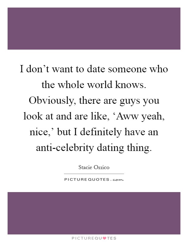 I don't want to date someone who the whole world knows. Obviously, there are guys you look at and are like, ‘Aww yeah, nice,' but I definitely have an anti-celebrity dating thing Picture Quote #1