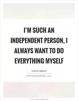 I’m such an independent person, I always want to do everything myself Picture Quote #1