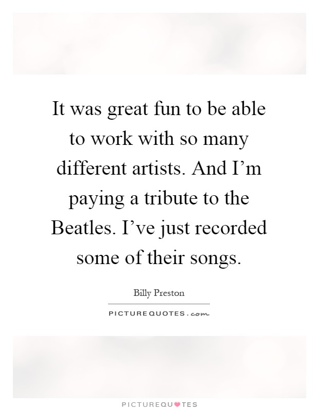 It was great fun to be able to work with so many different artists. And I'm paying a tribute to the Beatles. I've just recorded some of their songs Picture Quote #1